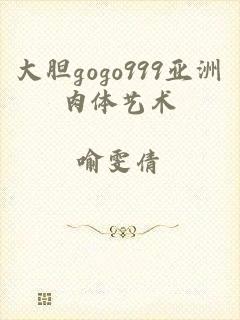 大胆gogo999亚洲肉体艺术