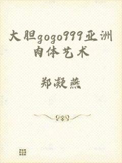 大胆gogo999亚洲肉体艺术