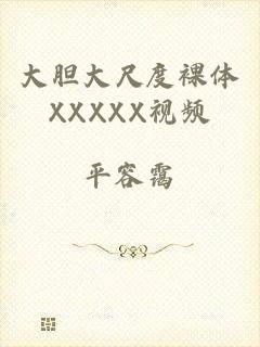 大胆大尺度裸体XXXXX视频