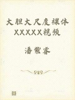 大胆大尺度裸体XXXXX视频
