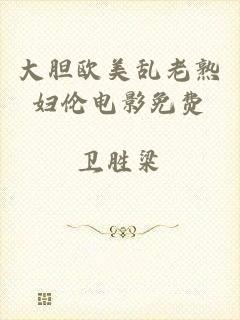 大胆欧美乱老熟妇伦电影免费