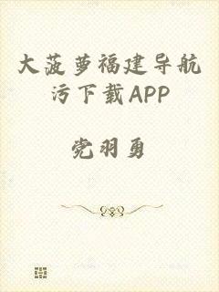 大菠萝福建导航污下载APP