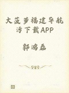 大菠萝福建导航污下载APP
