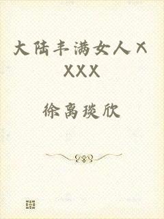 大陆丰满女人ⅩXXX