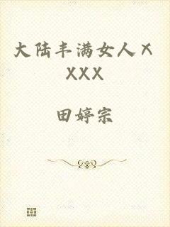 大陆丰满女人ⅩXXX