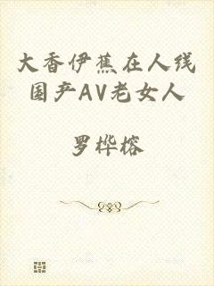 大香伊蕉在人线国产AV老女人