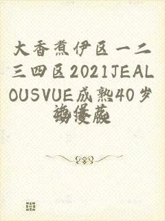 大香煮伊区一二三四区2021JEALOUSVUE成熟40岁动漫版