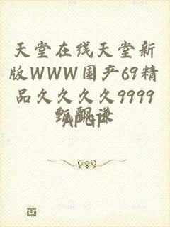 天堂在线天堂新版WWW国产69精品久久久久9999APGF