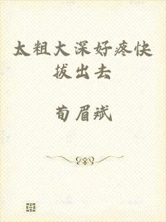 太粗大深好疼快拔出去