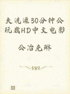 夫洗澡30分钟公玩我HD中文电影