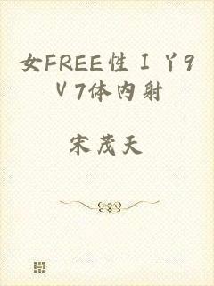 女FREE性Ⅰ丫9Ⅴ7体内射