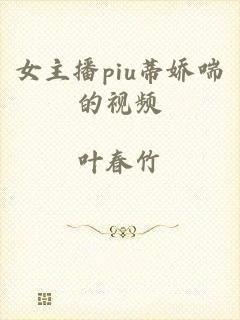 女主播piu蒂娇喘的视频