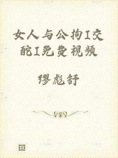 女人与公拘I交酡I免费视频