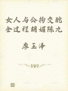 女人与公拘交酡全过程胡媚陈九