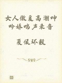 女人做爰高潮呻吟娇喘声录音