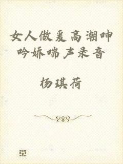 女人做爰高潮呻吟娇喘声录音