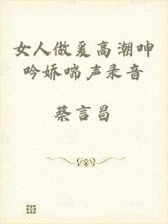 女人做爰高潮呻吟娇喘声录音