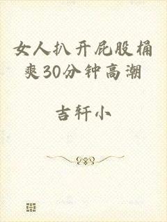 女人扒开屁股桶爽30分钟高潮