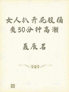 女人扒开屁股桶爽30分钟高潮