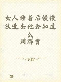 女人睡着后慢慢放进去他会知道么