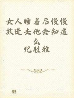 女人睡着后慢慢放进去他会知道么