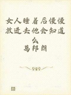 女人睡着后慢慢放进去他会知道么