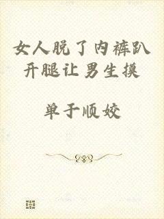 女人脱了内裤趴开腿让男生摸
