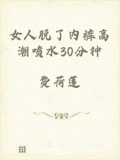 女人脱了内裤高潮喷水30分钟