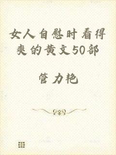 女人自慰时看得爽的黄文50部