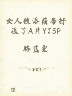 女人被添荫蒂舒服了A片YJSP