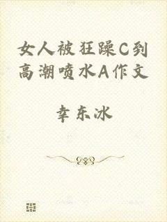 女人被狂躁C到高潮喷水A作文