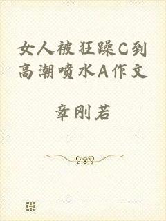 女人被狂躁C到高潮喷水A作文
