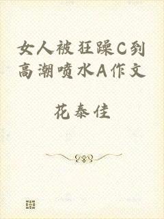 女人被狂躁C到高潮喷水A作文