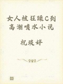 女人被狂躁C到高潮喷水小说