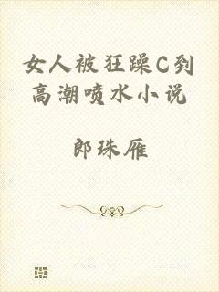 女人被狂躁C到高潮喷水小说