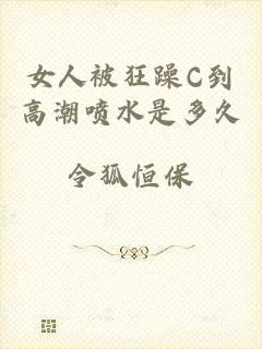 女人被狂躁C到高潮喷水是多久