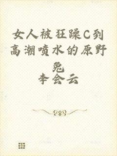 女人被狂躁C到高潮喷水的原野兔
