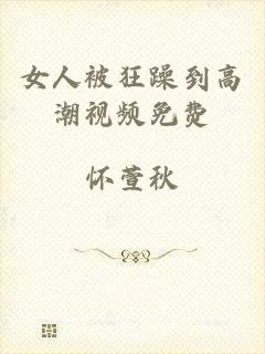 女人被狂躁到高潮视频免费