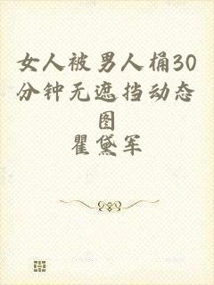 女人被男人桶30分钟无遮挡动态图