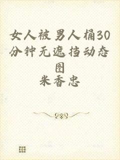 女人被男人桶30分钟无遮挡动态图