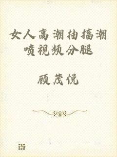 女人高潮抽搐潮喷视频分腿