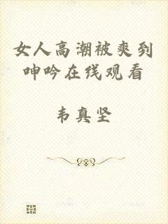 女人高潮被爽到呻吟在线观看