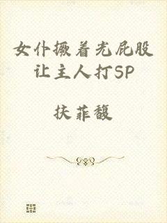 女仆撅着光屁股让主人打SP