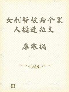 女刑警被两个黑人挺进拉文