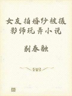 女友拍婚纱被摄影师玩弄小说
