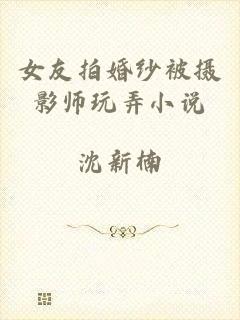 女友拍婚纱被摄影师玩弄小说