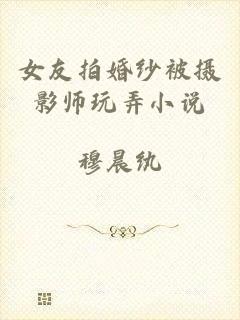女友拍婚纱被摄影师玩弄小说