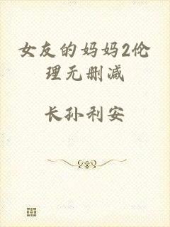 女友的妈妈2伦理无删减
