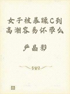 女子被暴躁C到高潮容易怀孕么