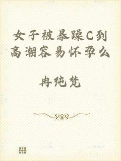女子被暴躁C到高潮容易怀孕么